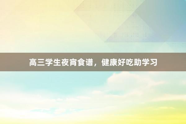 高三学生夜宵食谱，健康好吃助学习